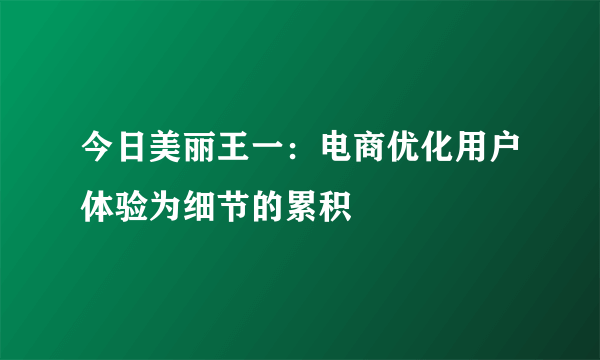 今日美丽王一：电商优化用户体验为细节的累积