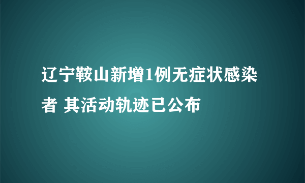 辽宁鞍山新增1例无症状感染者 其活动轨迹已公布