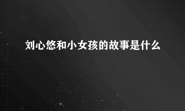 刘心悠和小女孩的故事是什么