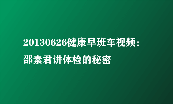 20130626健康早班车视频：邵素君讲体检的秘密