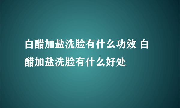 白醋加盐洗脸有什么功效 白醋加盐洗脸有什么好处