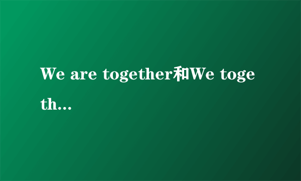 We are together和We together 两者有区别吗,用哪个合适?准确?