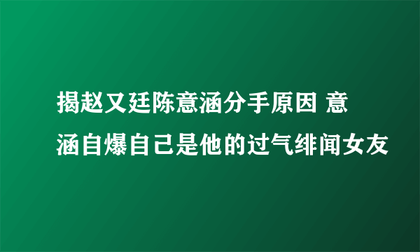 揭赵又廷陈意涵分手原因 意涵自爆自己是他的过气绯闻女友