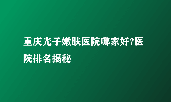 重庆光子嫩肤医院哪家好?医院排名揭秘