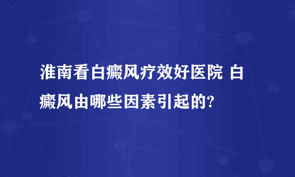 淮南看白癜风疗效好医院 白癜风由哪些因素引起的?