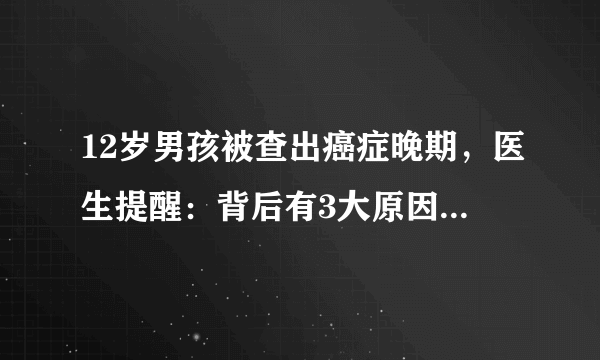 12岁男孩被查出癌症晚期，医生提醒：背后有3大原因，不可忽视