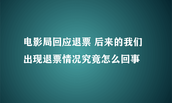 电影局回应退票 后来的我们出现退票情况究竟怎么回事