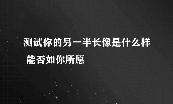 测试你的另一半长像是什么样 能否如你所愿