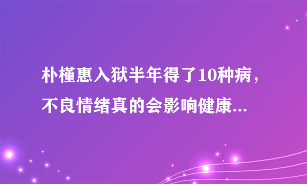 朴槿惠入狱半年得了10种病，不良情绪真的会影响健康吗，你怎么看？