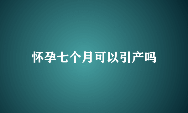 怀孕七个月可以引产吗