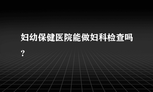 妇幼保健医院能做妇科检查吗？