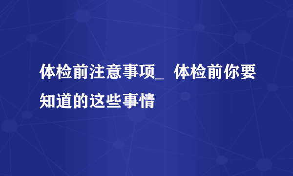 体检前注意事项_  体检前你要知道的这些事情