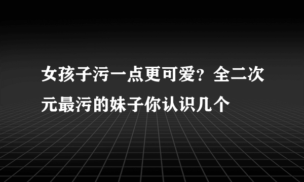 女孩子污一点更可爱？全二次元最污的妹子你认识几个