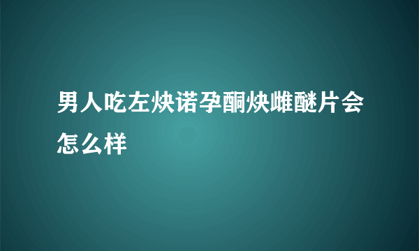 男人吃左炔诺孕酮炔雌醚片会怎么样