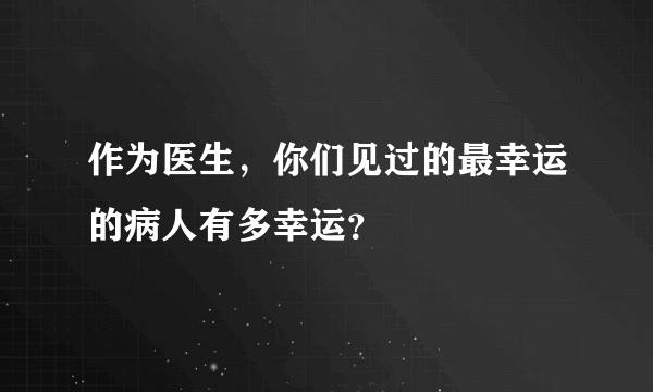 作为医生，你们见过的最幸运的病人有多幸运？