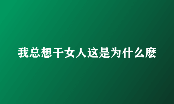 我总想干女人这是为什么麽