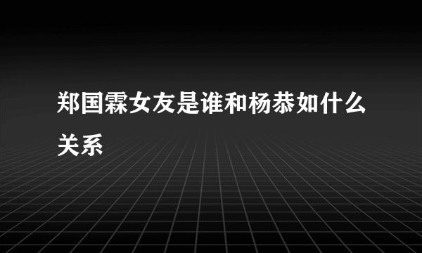 郑国霖女友是谁和杨恭如什么关系