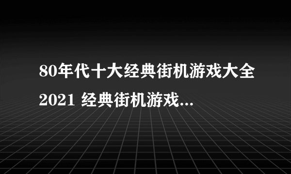 80年代十大经典街机游戏大全2021 经典街机游戏TOP10