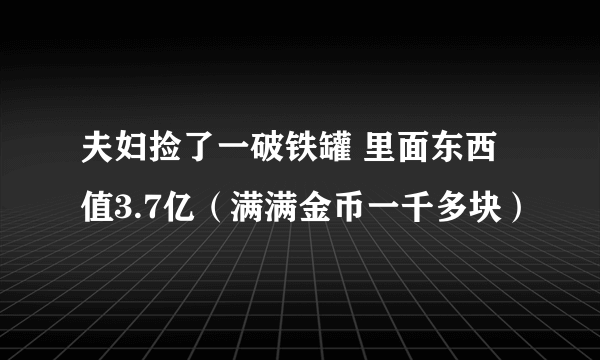 夫妇捡了一破铁罐 里面东西值3.7亿（满满金币一千多块）