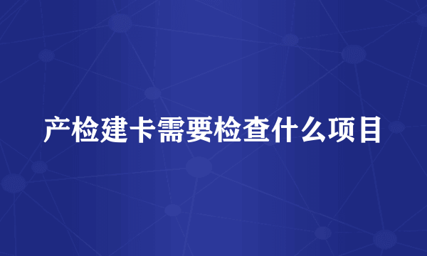 产检建卡需要检查什么项目