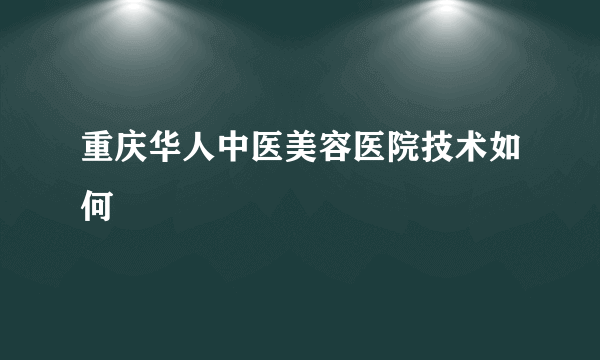 重庆华人中医美容医院技术如何