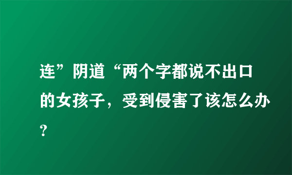 连”阴道“两个字都说不出口的女孩子，受到侵害了该怎么办？