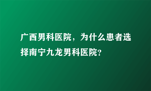 广西男科医院，为什么患者选择南宁九龙男科医院？