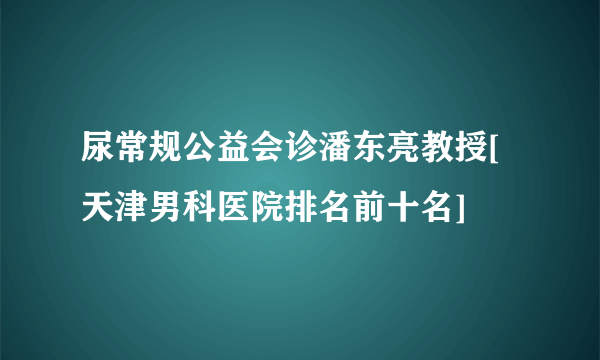 尿常规公益会诊潘东亮教授[天津男科医院排名前十名]