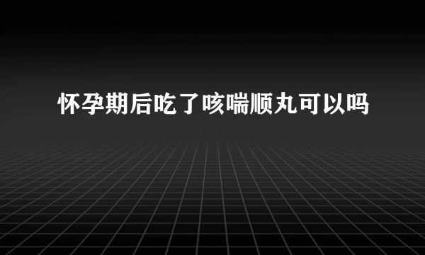 怀孕期后吃了咳喘顺丸可以吗