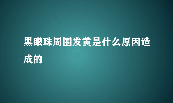 黑眼珠周围发黄是什么原因造成的