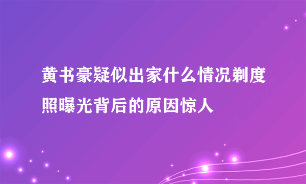 黄书豪疑似出家什么情况剃度照曝光背后的原因惊人