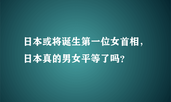 日本或将诞生第一位女首相，日本真的男女平等了吗？