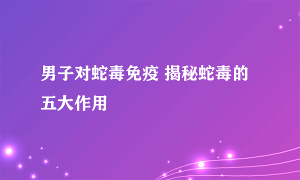 男子对蛇毒免疫 揭秘蛇毒的五大作用