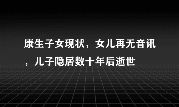 康生子女现状，女儿再无音讯，儿子隐居数十年后逝世