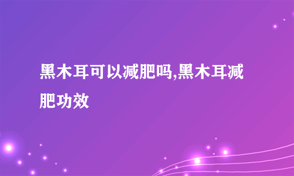 黑木耳可以减肥吗,黑木耳减肥功效