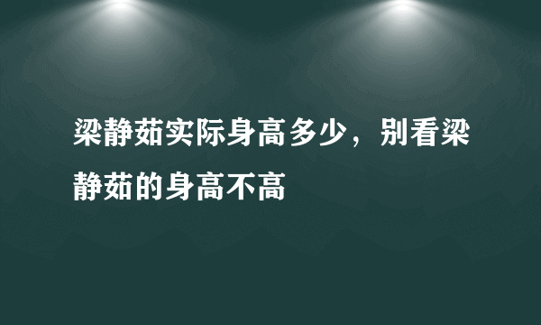 梁静茹实际身高多少，别看梁静茹的身高不高