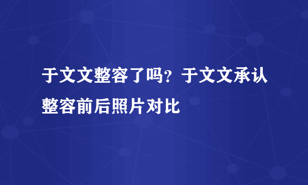 于文文整容了吗？于文文承认整容前后照片对比