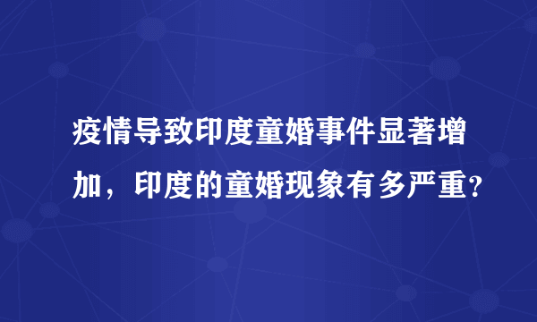 疫情导致印度童婚事件显著增加，印度的童婚现象有多严重？