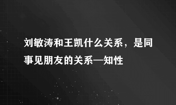 刘敏涛和王凯什么关系，是同事见朋友的关系—知性