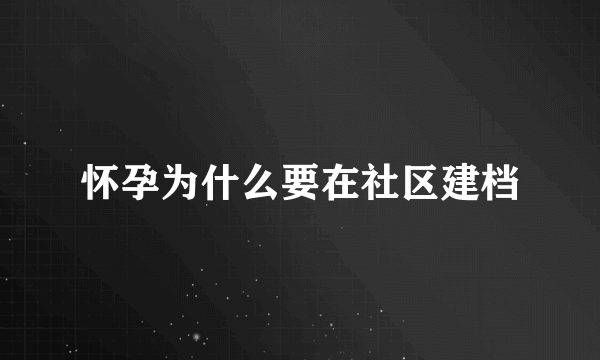 怀孕为什么要在社区建档