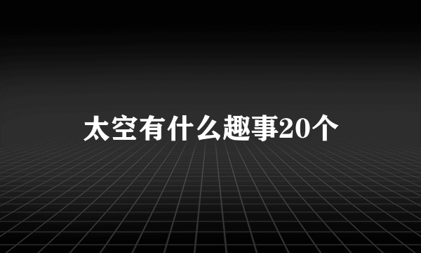 太空有什么趣事20个