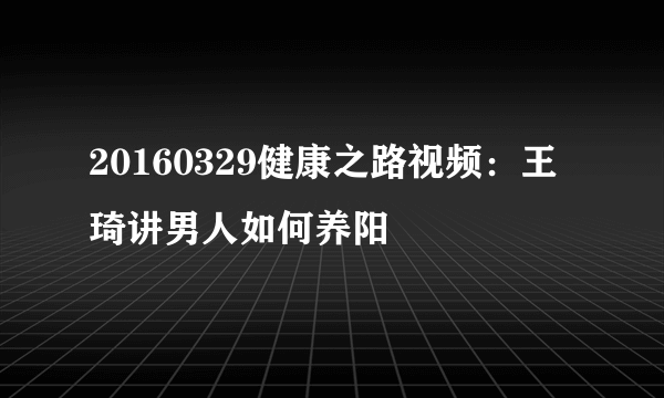 20160329健康之路视频：王琦讲男人如何养阳