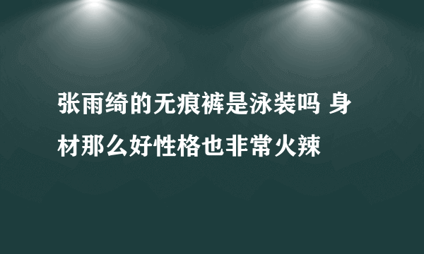 张雨绮的无痕裤是泳装吗 身材那么好性格也非常火辣