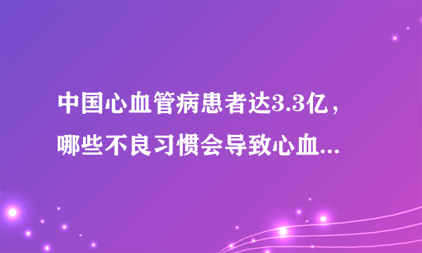 中国心血管病患者达3.3亿，哪些不良习惯会导致心血管病的发生？