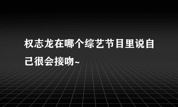 权志龙在哪个综艺节目里说自己很会接吻~