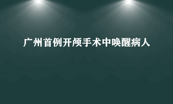 广州首例开颅手术中唤醒病人