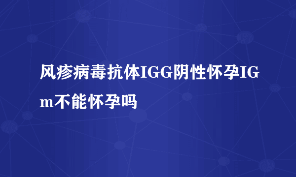 风疹病毒抗体IGG阴性怀孕IGm不能怀孕吗