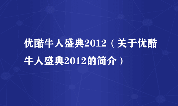 优酷牛人盛典2012（关于优酷牛人盛典2012的简介）