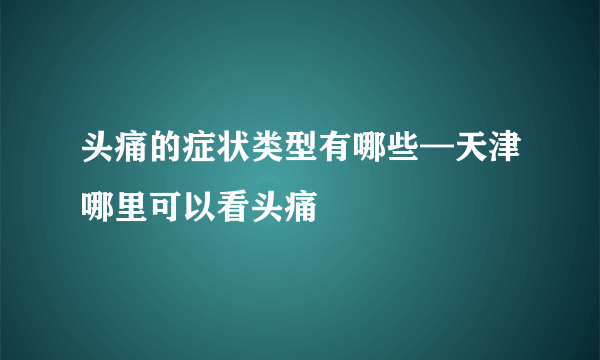 头痛的症状类型有哪些—天津哪里可以看头痛