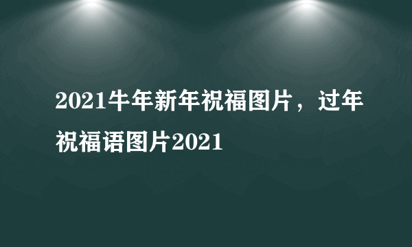 2021牛年新年祝福图片，过年祝福语图片2021